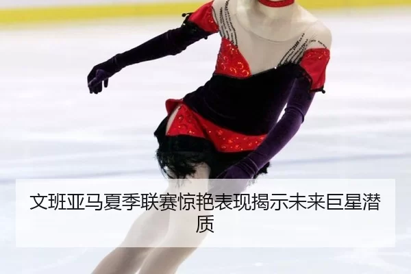 文班亚马夏季联赛惊艳表现揭示未来巨星潜质