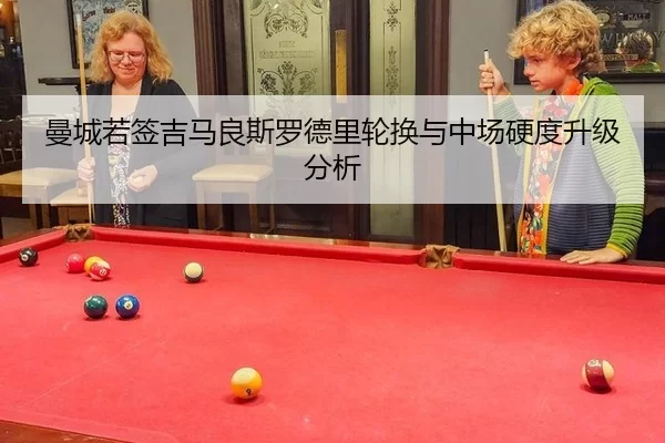曼城若签吉马良斯罗德里轮换与中场硬度升级分析