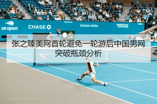 张之臻美网首轮避免一轮游后中国男网突破瓶颈分析